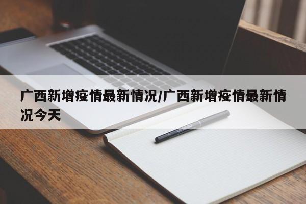 广西新增疫情最新情况/广西新增疫情最新情况今天