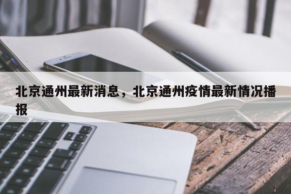 北京通州最新消息，北京通州疫情最新情况播报
