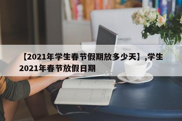 【2021年学生春节假期放多少天】,学生2021年春节放假日期