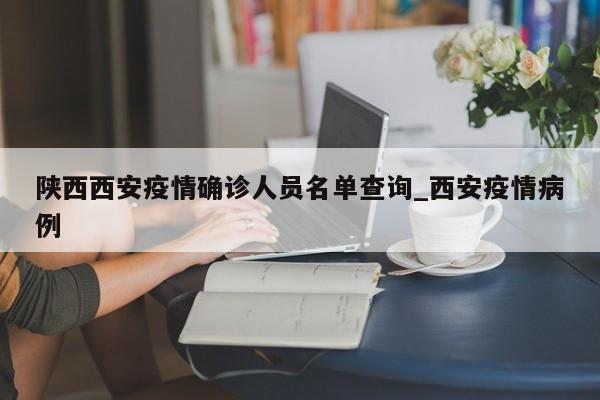 陕西西安疫情确诊人员名单查询_西安疫情病例