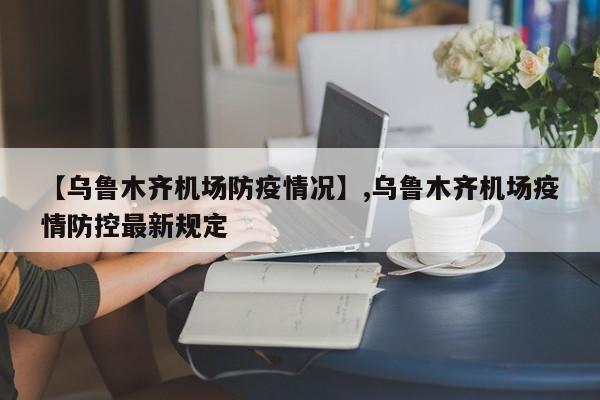 【乌鲁木齐机场防疫情况】,乌鲁木齐机场疫情防控最新规定