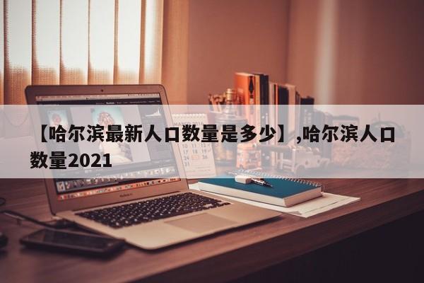 【哈尔滨最新人口数量是多少】,哈尔滨人口数量2021