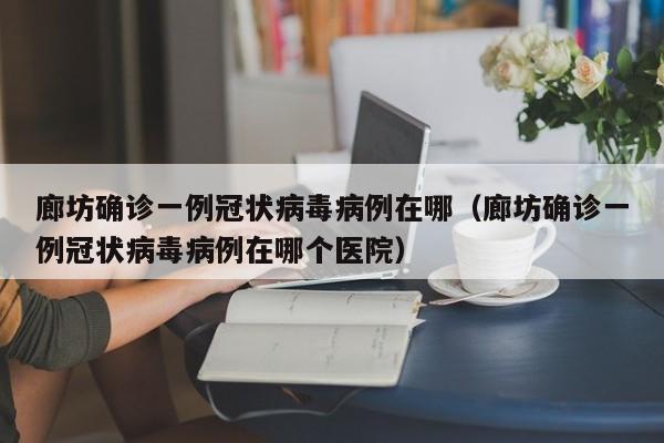 廊坊确诊一例冠状病毒病例在哪（廊坊确诊一例冠状病毒病例在哪个医院）