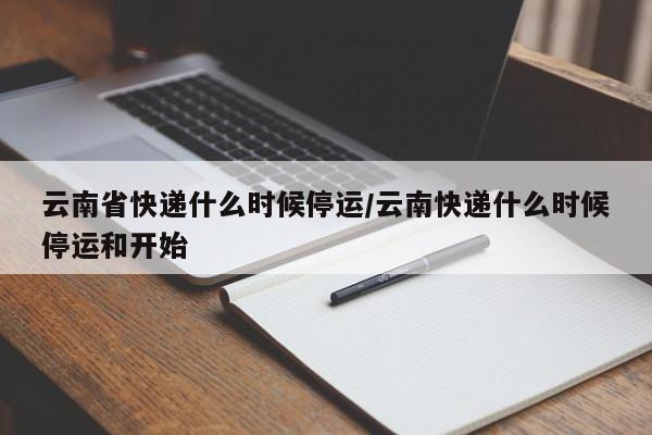 云南省快递什么时候停运/云南快递什么时候停运和开始