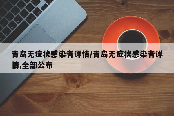 青岛无症状感染者详情/青岛无症状感染者详情,全部公布