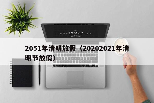 2051年清明放假（20202021年清明节放假）