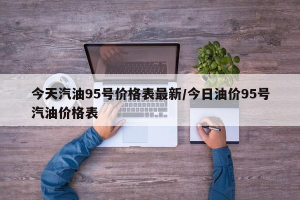 今天汽油95号价格表最新/今日油价95号汽油价格表