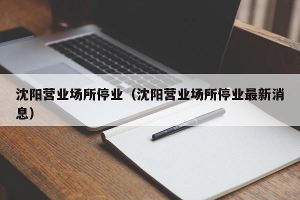 沈阳营业场所停业（沈阳营业场所停业最新消息）