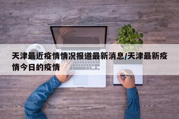 天津最近疫情情况报道最新消息/天津最新疫情今日的疫情