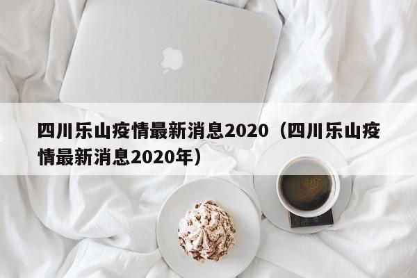 四川乐山疫情最新消息2020（四川乐山疫情最新消息2020年）