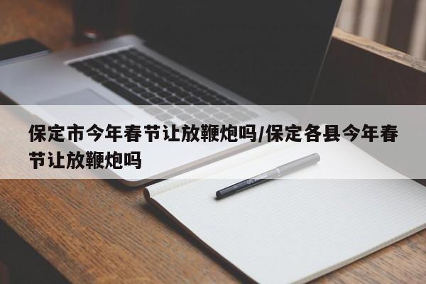 保定市今年春节让放鞭炮吗/保定各县今年春节让放鞭炮吗