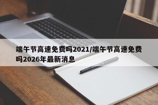 端午节高速免费吗2021/端午节高速免费吗2026年最新消息