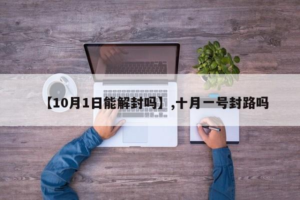 【10月1日能解封吗】,十月一号封路吗