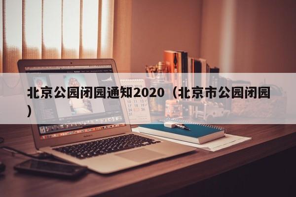 北京公园闭园通知2020（北京市公园闭园）