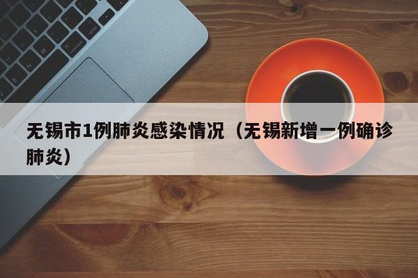 无锡市1例肺炎感染情况（无锡新增一例确诊肺炎）