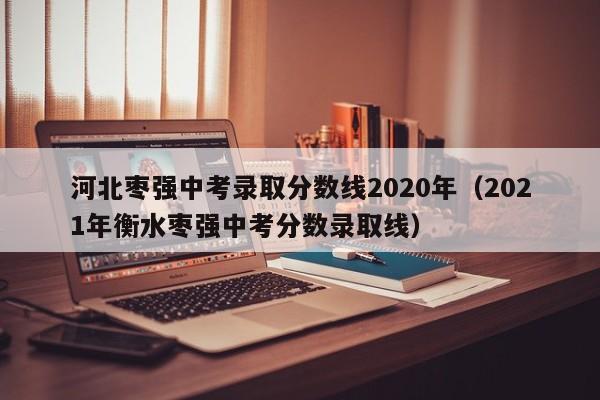 河北枣强中考录取分数线2020年（2021年衡水枣强中考分数录取线）