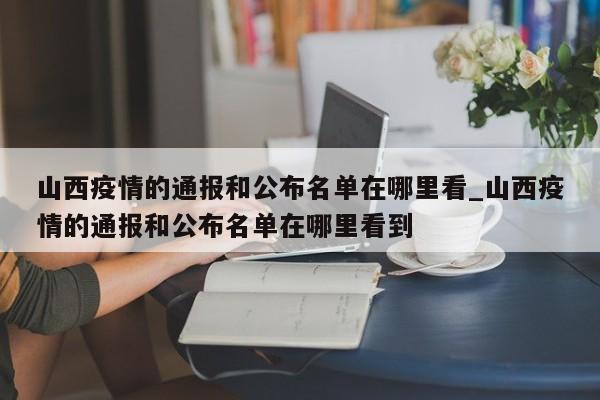 山西疫情的通报和公布名单在哪里看_山西疫情的通报和公布名单在哪里看到