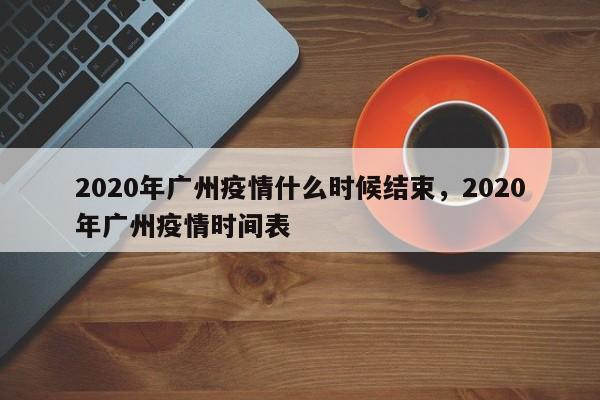 2020年广州疫情什么时候结束，2020年广州疫情时间表