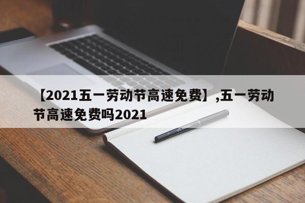 【2021五一劳动节高速免费】,五一劳动节高速免费吗2021