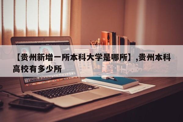 【贵州新增一所本科大学是哪所】,贵州本科高校有多少所
