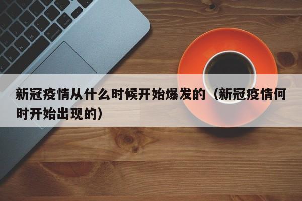 新冠疫情从什么时候开始爆发的（新冠疫情何时开始出现的）
