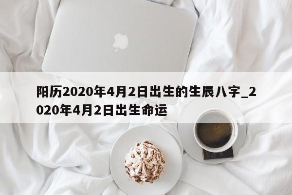 阳历2020年4月2日出生的生辰八字_2020年4月2日出生命运