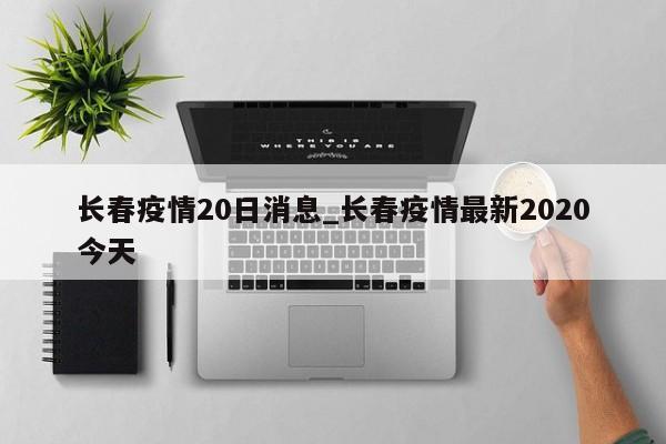 长春疫情20日消息_长春疫情最新2020今天