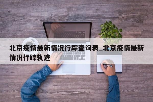 北京疫情最新情况行踪查询表_北京疫情最新情况行踪轨迹
