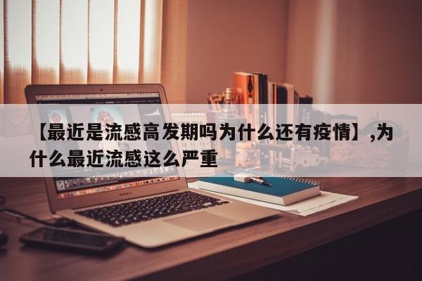 【最近是流感高发期吗为什么还有疫情】,为什么最近流感这么严重