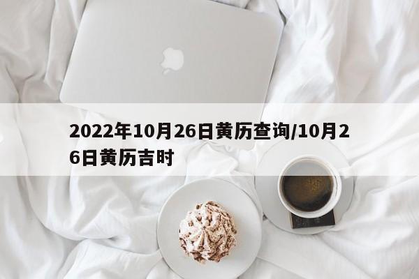 2022年10月26日黄历查询/10月26日黄历吉时