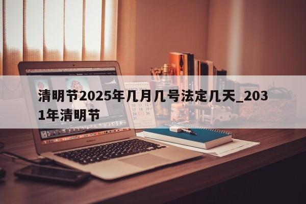 清明节2025年几月几号法定几天_2031年清明节
