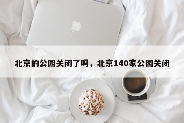 北京的公园关闭了吗，北京140家公园关闭