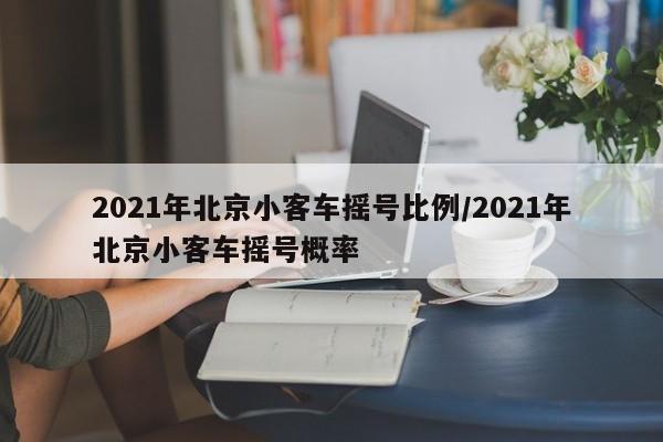 2021年北京小客车摇号比例/2021年北京小客车摇号概率