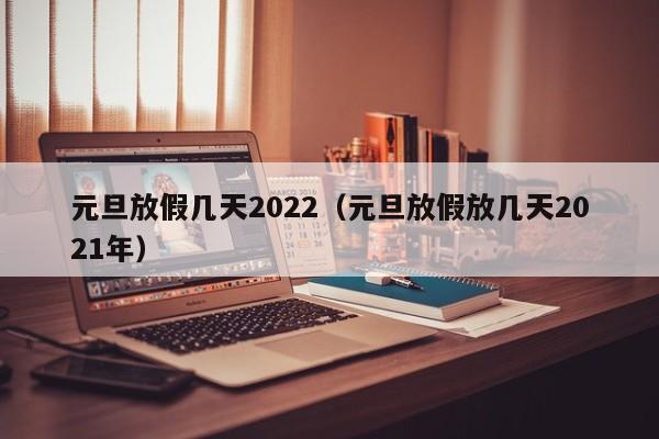 元旦放假几天2022（元旦放假放几天2021年）