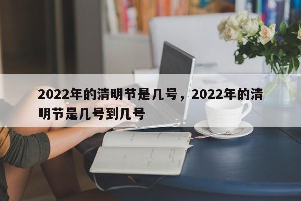 2022年的清明节是几号，2022年的清明节是几号到几号
