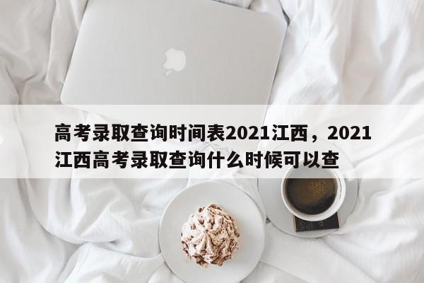 高考录取查询时间表2021江西，2021江西高考录取查询什么时候可以查