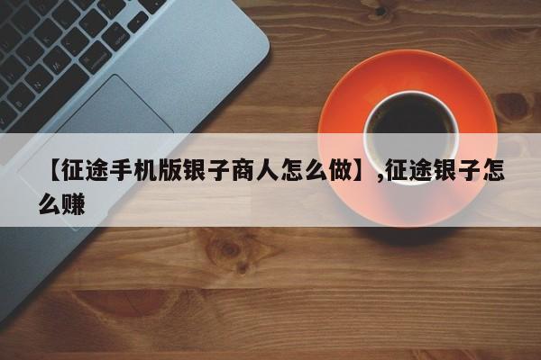 【征途手机版银子商人怎么做】,征途银子怎么赚