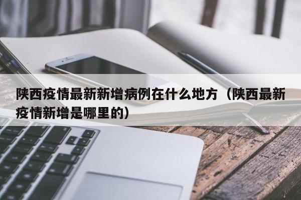 陕西疫情最新新增病例在什么地方（陕西最新疫情新增是哪里的）