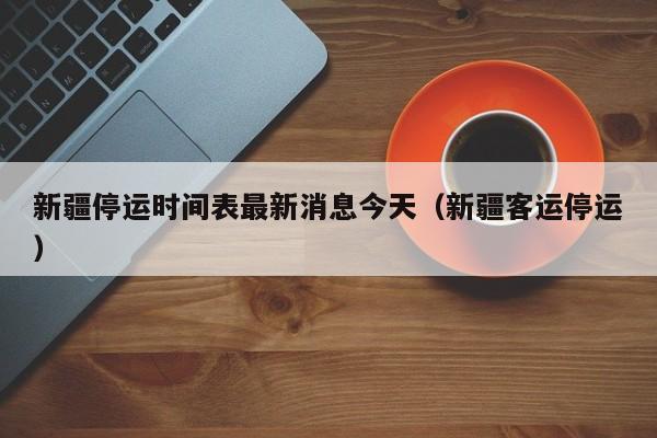 新疆停运时间表最新消息今天（新疆客运停运）