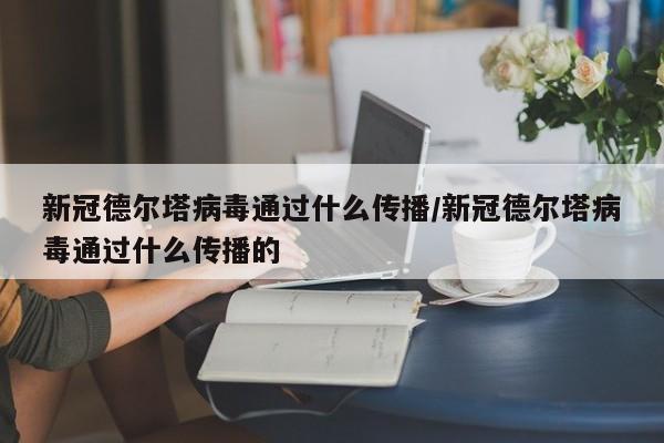 新冠德尔塔病毒通过什么传播/新冠德尔塔病毒通过什么传播的