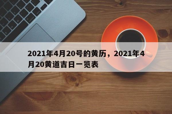 2021年4月20号的黄历，2021年4月20黄道吉日一览表