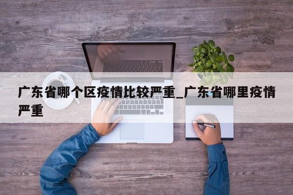 广东省哪个区疫情比较严重_广东省哪里疫情严重