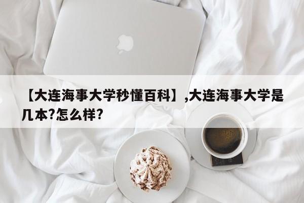 【大连海事大学秒懂百科】,大连海事大学是几本?怎么样?