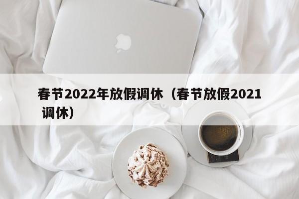 春节2022年放假调休（春节放假2021 调休）