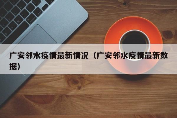 广安邻水疫情最新情况（广安邻水疫情最新数据）