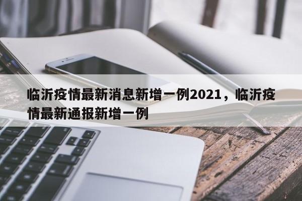临沂疫情最新消息新增一例2021，临沂疫情最新通报新增一例