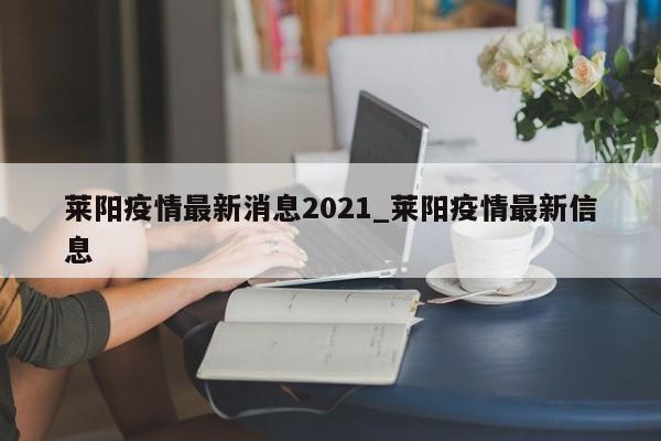 莱阳疫情最新消息2021_莱阳疫情最新信息