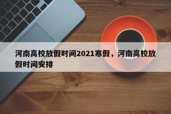 河南高校放假时间2021寒假，河南高校放假时间安排