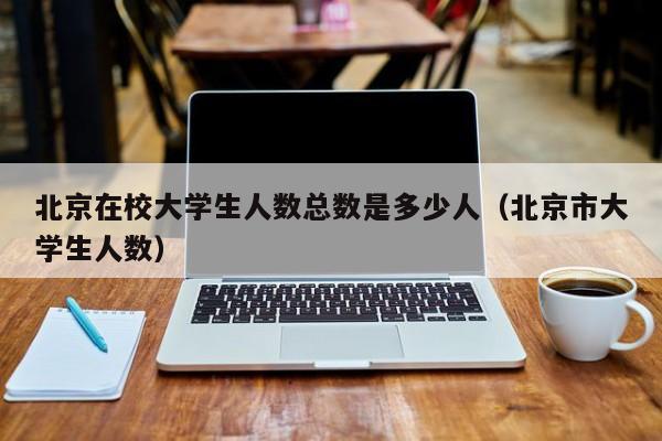 北京在校大学生人数总数是多少人（北京市大学生人数）