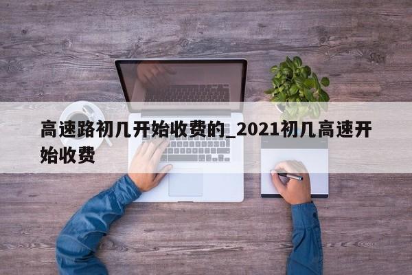 高速路初几开始收费的_2021初几高速开始收费